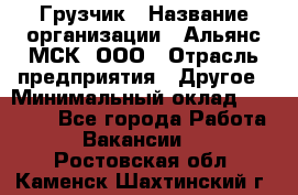 Грузчик › Название организации ­ Альянс-МСК, ООО › Отрасль предприятия ­ Другое › Минимальный оклад ­ 40 000 - Все города Работа » Вакансии   . Ростовская обл.,Каменск-Шахтинский г.